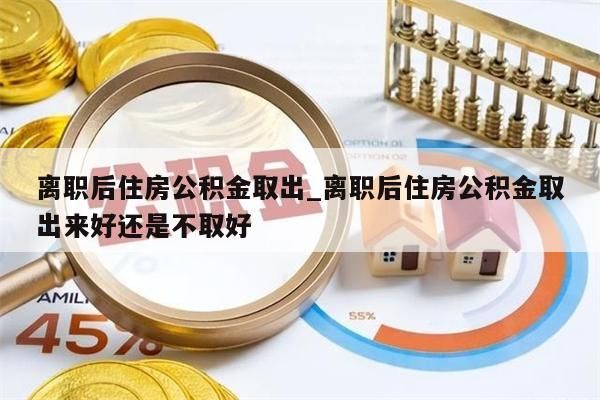 离职后住房公积金取出_离职后住房公积金取出来好还是不取好