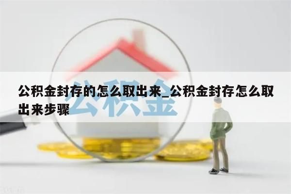 公积金封存的怎么取出来_公积金封存怎么取出来步骤