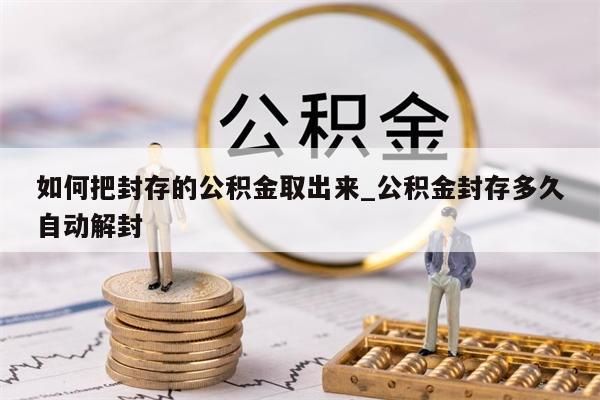 如何把封存的公积金取出来_公积金封存多久自动解封