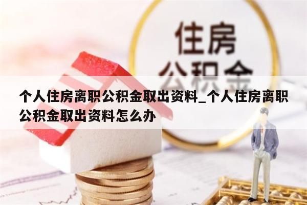 个人住房离职公积金取出资料_个人住房离职公积金取出资料怎么办